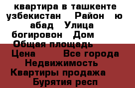 квартира в ташкенте.узбекистан. › Район ­ ю.абад › Улица ­ богировон › Дом ­ 53 › Общая площадь ­ 42 › Цена ­ 21 - Все города Недвижимость » Квартиры продажа   . Бурятия респ.